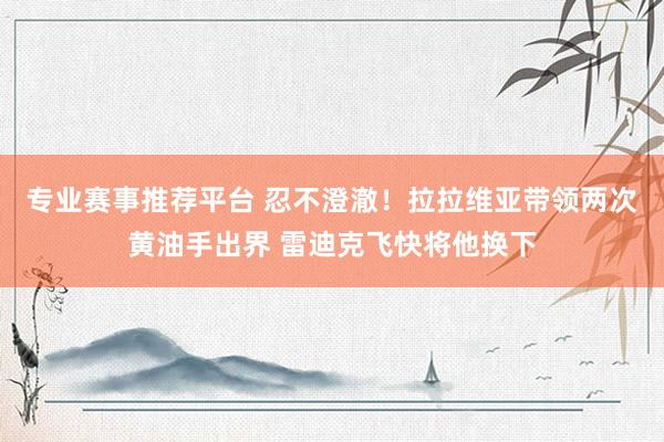 专业赛事推荐平台 忍不澄澈！拉拉维亚带领两次黄油手出界 雷迪克飞快将他换下