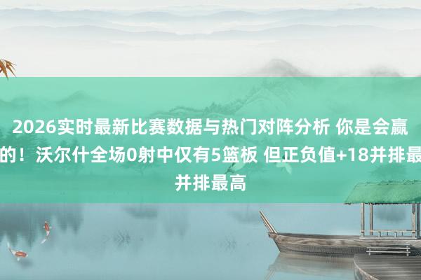 2026实时最新比赛数据与热门对阵分析 你是会赢分的！沃尔什全场0射中仅有5篮板 但正负值+18并排最高