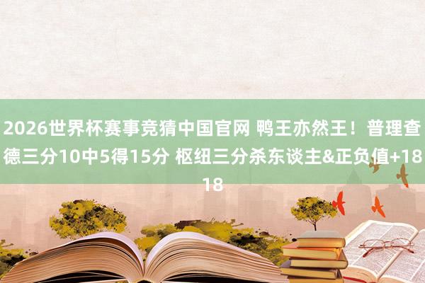 2026世界杯赛事竞猜中国官网 鸭王亦然王！普理查德三分10中5得15分 枢纽三分杀东谈主&正负值+18