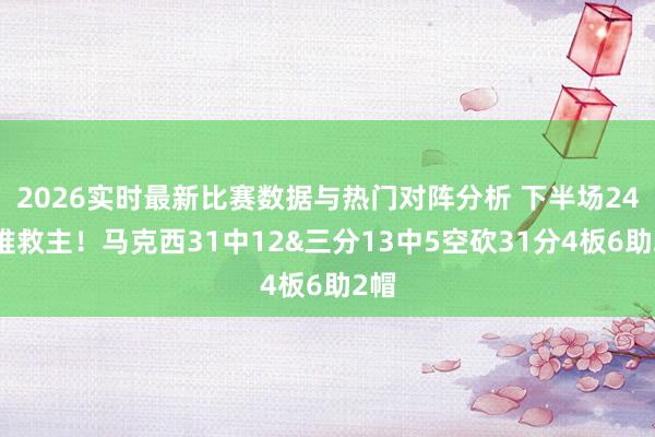 2026实时最新比赛数据与热门对阵分析 下半场24分难救主！马克西31中12&三分13中5空砍31分4板6助2帽