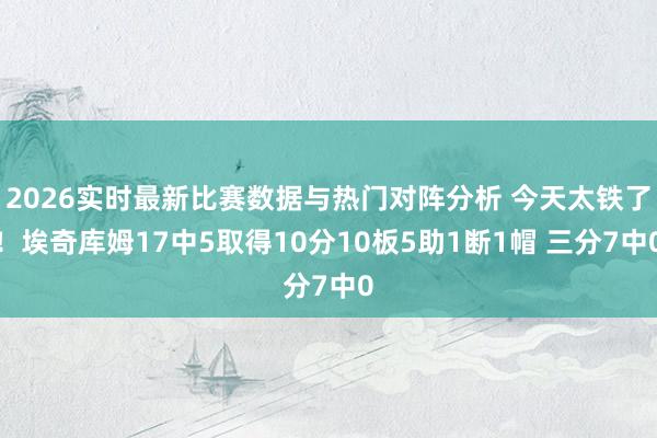 2026实时最新比赛数据与热门对阵分析 今天太铁了！埃奇库姆17中5取得10分10板5助1断1帽 三分7中0