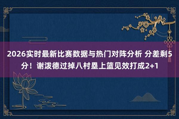 2026实时最新比赛数据与热门对阵分析 分差剩5分！谢泼德过掉八村塁上篮见效打成2+1
