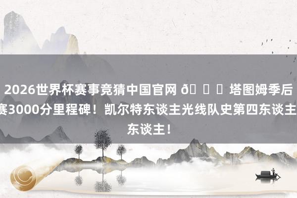 2026世界杯赛事竞猜中国官网 🍀塔图姆季后赛3000分里程碑！凯尔特东谈主光线队史第四东谈主！