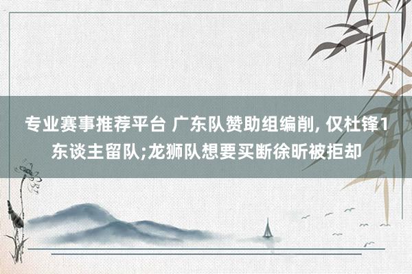 专业赛事推荐平台 广东队赞助组编削， 仅杜锋1东谈主留队;龙狮队想要买断徐昕被拒却