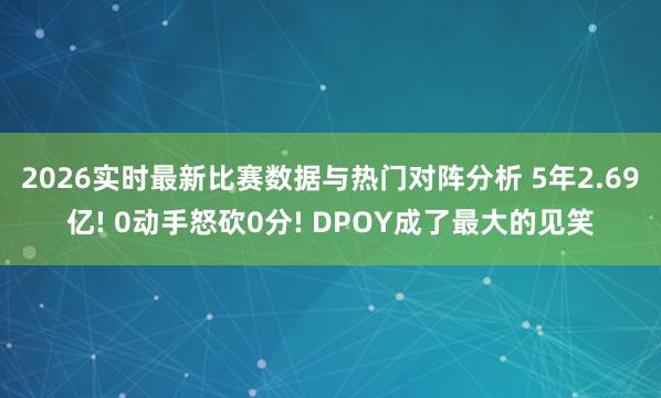 2026实时最新比赛数据与热门对阵分析 5年2.69亿! 0动手怒砍0分! DPOY成了最大的见笑