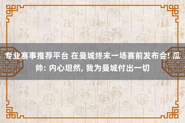 专业赛事推荐平台 在曼城终末一场赛前发布会! 瓜帅: 内心坦然， 我为曼城付出一切