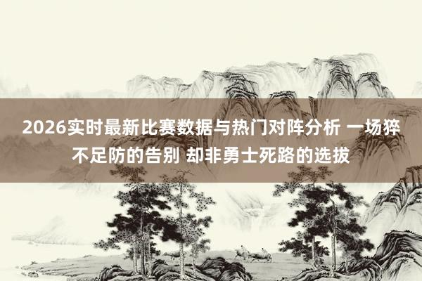 2026实时最新比赛数据与热门对阵分析 一场猝不足防的告别 却非勇士死路的选拔