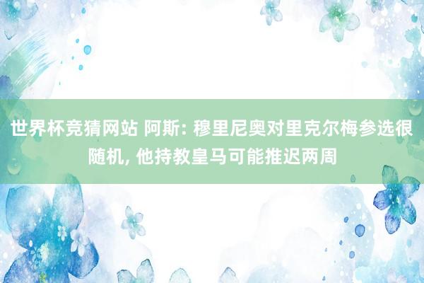 世界杯竞猜网站 阿斯: 穆里尼奥对里克尔梅参选很随机， 他持教皇马可能推迟两周