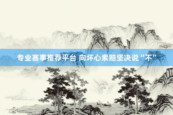 专业赛事推荐平台 向坏心索赔坚决说“不”