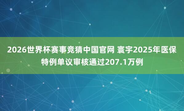 2026世界杯赛事竞猜中国官网 寰宇2025年医保特例单议审核通过207.1万例