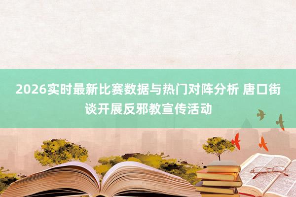2026实时最新比赛数据与热门对阵分析 唐口街谈开展反邪教宣传活动