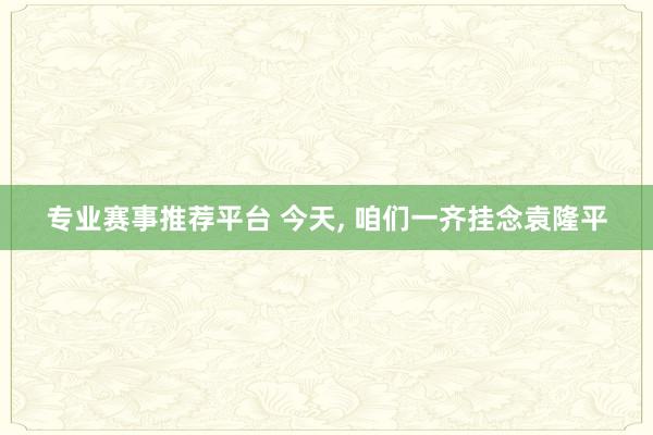 专业赛事推荐平台 今天， 咱们一齐挂念袁隆平