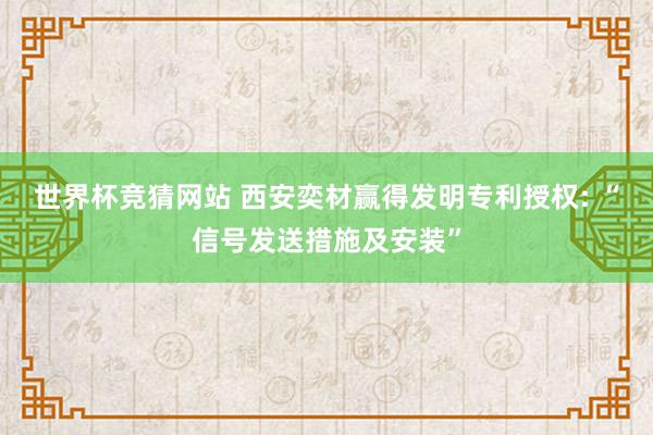 世界杯竞猜网站 西安奕材赢得发明专利授权: “信号发送措施及安装”