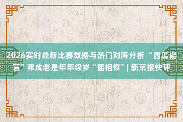 2026实时最新比赛数据与热门对阵分析 “西瓜谣言”弗成老是年年级岁“谣相似”| 新京报快评