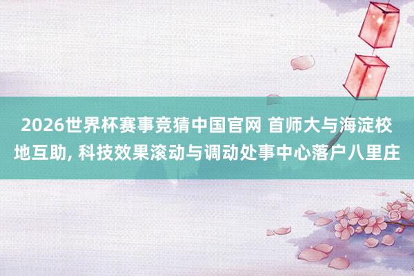 2026世界杯赛事竞猜中国官网 首师大与海淀校地互助， 科技效果滚动与调动处事中心落户八里庄
