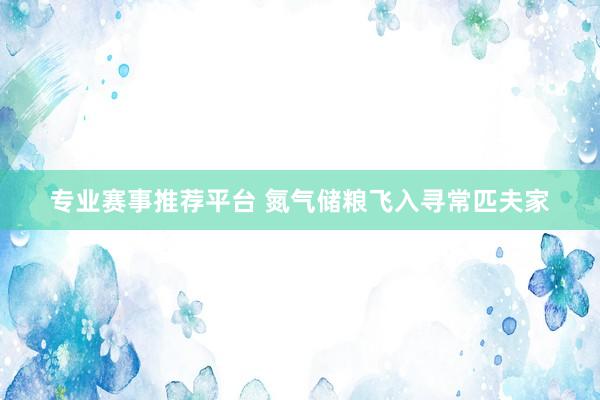 专业赛事推荐平台 氮气储粮飞入寻常匹夫家