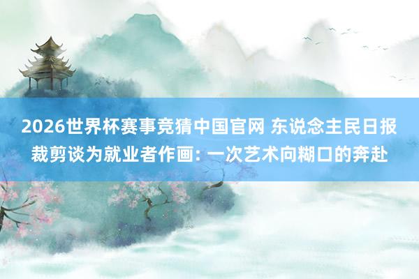 2026世界杯赛事竞猜中国官网 东说念主民日报裁剪谈为就业者作画: 一次艺术向糊口的奔赴