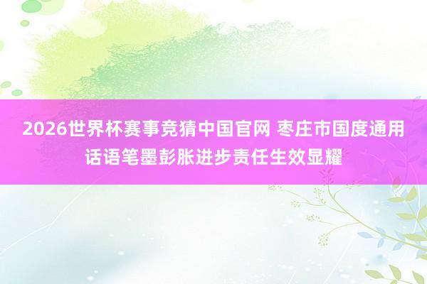 2026世界杯赛事竞猜中国官网 枣庄市国度通用话语笔墨彭胀进步责任生效显耀