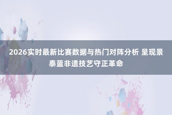 2026实时最新比赛数据与热门对阵分析 呈现景泰蓝非遗技艺守正革命