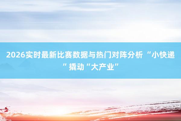 2026实时最新比赛数据与热门对阵分析 “小快递”撬动“大产业”