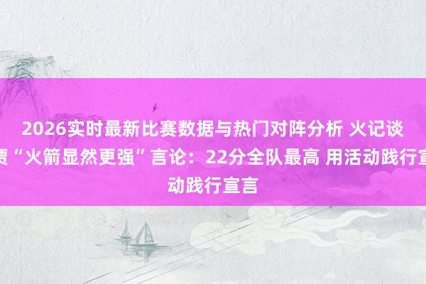 2026实时最新比赛数据与热门对阵分析 火记谈小贾“火箭显然更强”言论：22分全队最高 用活动践行宣言