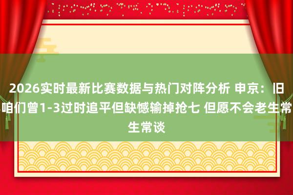 2026实时最新比赛数据与热门对阵分析 申京：旧年咱们曾1-3过时追平但缺憾输掉抢七 但愿不会老生常谈