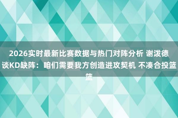2026实时最新比赛数据与热门对阵分析 谢泼德谈KD缺阵：咱们需要我方创造进攻契机 不凑合投篮