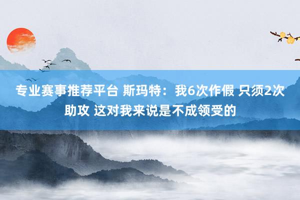 专业赛事推荐平台 斯玛特：我6次作假 只须2次助攻 这对我来说是不成领受的