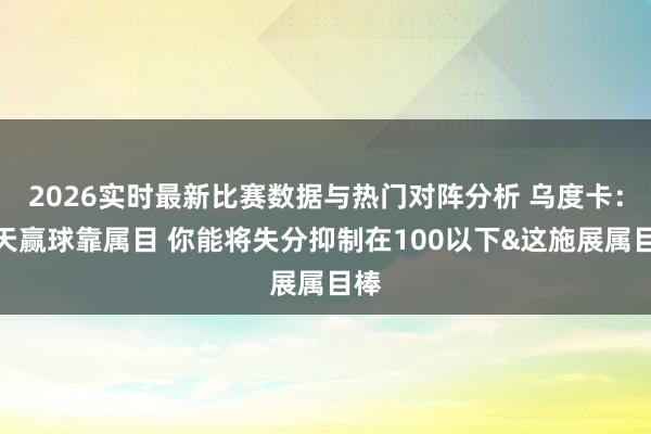 2026实时最新比赛数据与热门对阵分析 乌度卡：今天赢球靠属目 你能将失分抑制在100以下&这施展属目棒
