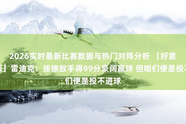 2026实时最新比赛数据与热门对阵分析 【好意思满版】雷迪克：按捺敌手得99分豪阔赢球 但咱们便是投不进球