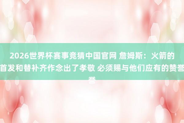 2026世界杯赛事竞猜中国官网 詹姆斯：火箭的首发和替补齐作念出了孝敬 必须赐与他们应有的赞誉