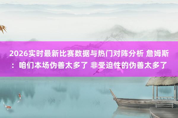 2026实时最新比赛数据与热门对阵分析 詹姆斯：咱们本场伪善太多了 非受迫性的伪善太多了