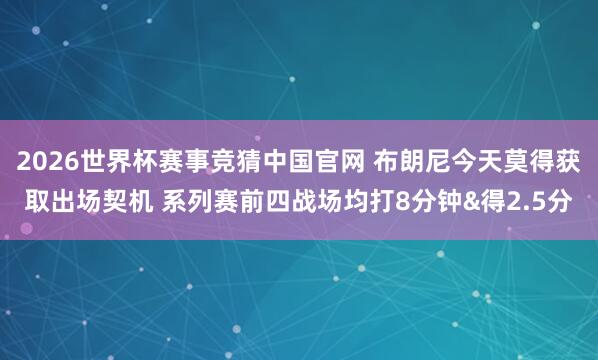 2026世界杯赛事竞猜中国官网 布朗尼今天莫得获取出场契机 系列赛前四战场均打8分钟&得2.5分