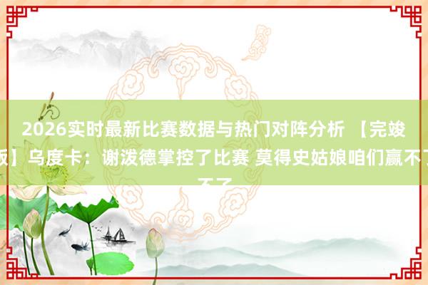 2026实时最新比赛数据与热门对阵分析 【完竣版】乌度卡：谢泼德掌控了比赛 莫得史姑娘咱们赢不了