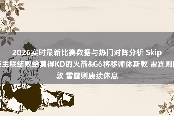 2026实时最新比赛数据与热门对阵分析 Skip：湖东谈主联结败给莫得KD的火箭&G6将移师休斯敦 雷霆则赓续休息