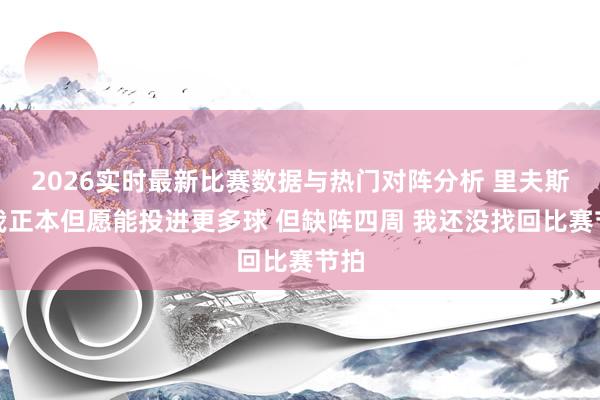 2026实时最新比赛数据与热门对阵分析 里夫斯：我正本但愿能投进更多球 但缺阵四周 我还没找回比赛节拍