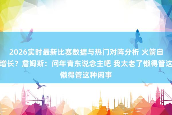 2026实时最新比赛数据与热门对阵分析 火箭自信日益增长？詹姆斯：问年青东说念主吧 我太老了懒得管这种闲事