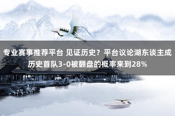 专业赛事推荐平台 见证历史？平台议论湖东谈主成历史首队3-0被翻盘的概率来到28%