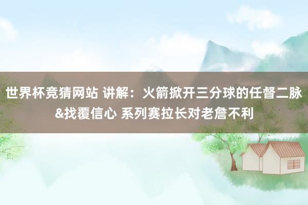 世界杯竞猜网站 讲解：火箭掀开三分球的任督二脉&找覆信心 系列赛拉长对老詹不利