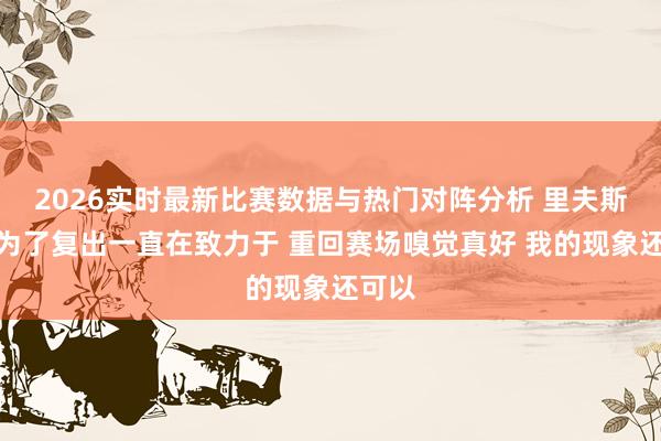 2026实时最新比赛数据与热门对阵分析 里夫斯：我为了复出一直在致力于 重回赛场嗅觉真好 我的现象还可以