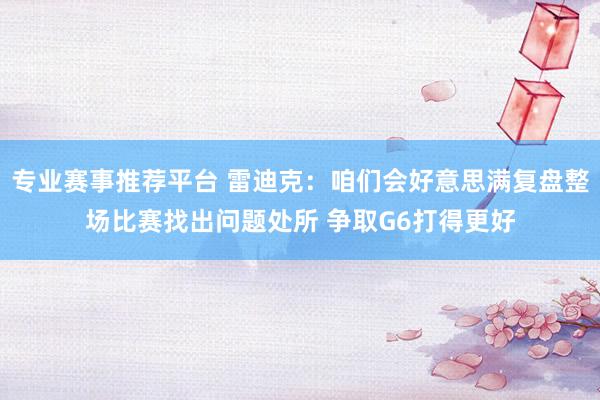专业赛事推荐平台 雷迪克：咱们会好意思满复盘整场比赛找出问题处所 争取G6打得更好