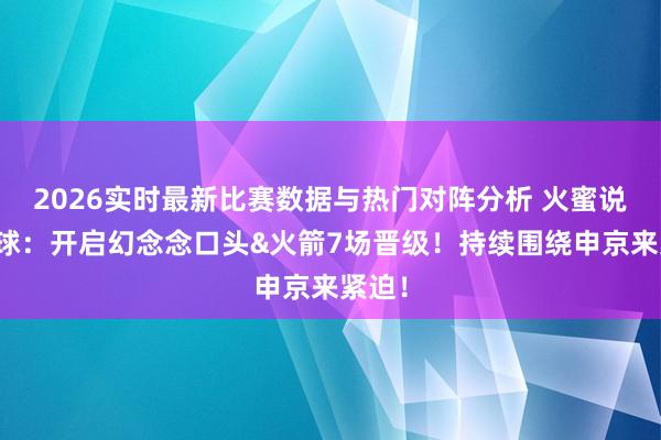 2026实时最新比赛数据与热门对阵分析 火蜜说念赢球：开启幻念念口头&火箭7场晋级！持续围绕申京来紧迫！