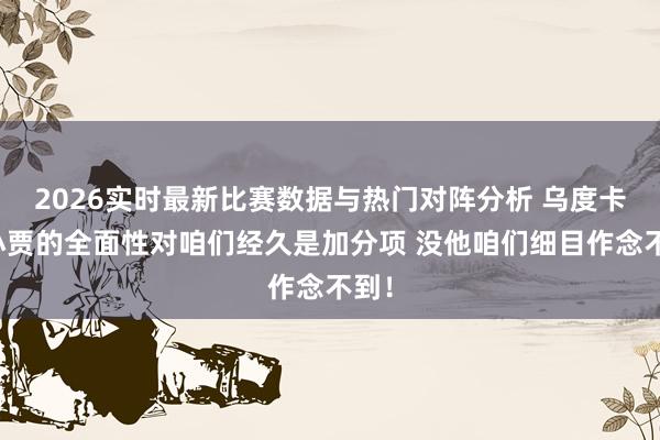2026实时最新比赛数据与热门对阵分析 乌度卡：小贾的全面性对咱们经久是加分项 没他咱们细目作念不到！