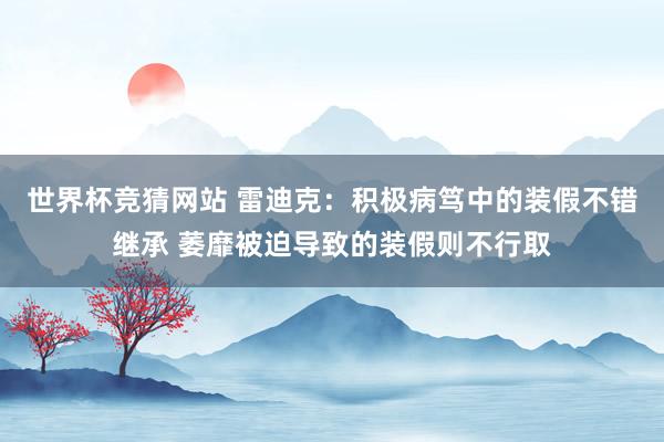 世界杯竞猜网站 雷迪克：积极病笃中的装假不错继承 萎靡被迫导致的装假则不行取