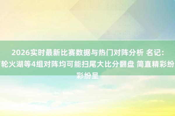 2026实时最新比赛数据与热门对阵分析 名记：首轮火湖等4组对阵均可能扫尾大比分翻盘 简直精彩纷呈