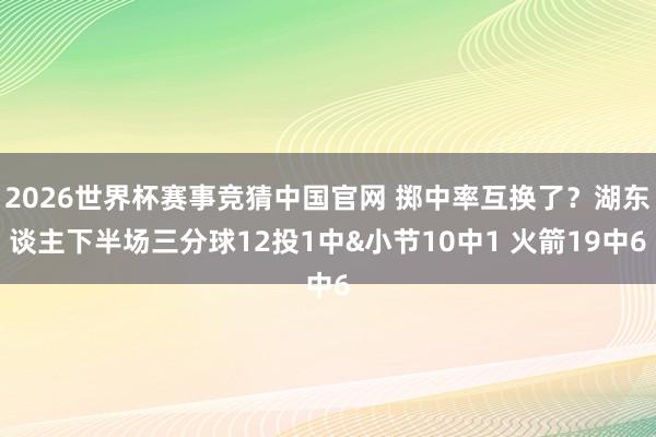 2026世界杯赛事竞猜中国官网 掷中率互换了？湖东谈主下半场三分球12投1中&小节10中1 火箭19中6