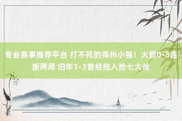 专业赛事推荐平台 打不死的得州小强！火箭0-3连扳两局 旧年1-3曾经拖入抢七大战