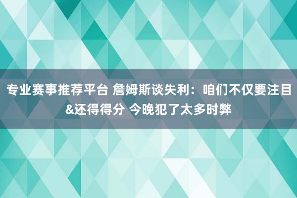 专业赛事推荐平台 詹姆斯谈失利：咱们不仅要注目&还得得分 今晚犯了太多时弊