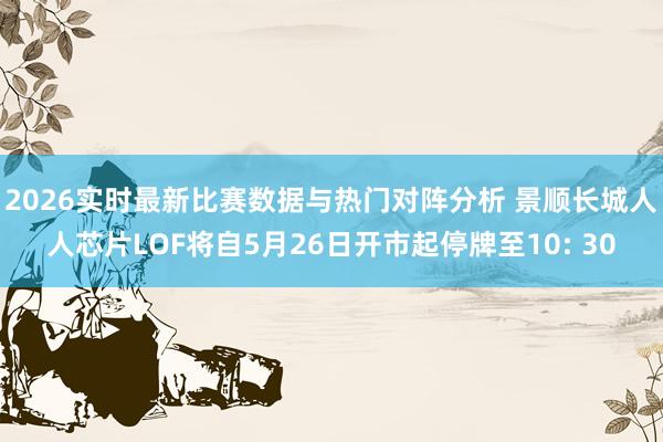 2026实时最新比赛数据与热门对阵分析 景顺长城人人芯片LOF将自5月26日开市起停牌至10: 30