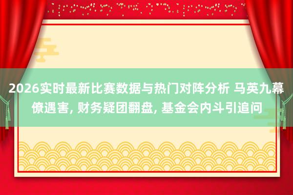 2026实时最新比赛数据与热门对阵分析 马英九幕僚遇害， 财务疑团翻盘， 基金会内斗引追问